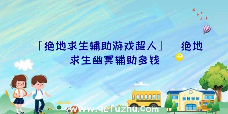 「绝地求生辅助游戏超人」|绝地求生幽冥辅助多钱